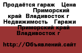 Продаётся гараж › Цена ­ 80 000 - Приморский край, Владивосток г. Недвижимость » Гаражи   . Приморский край,Владивосток г.